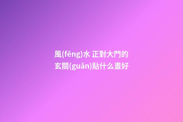 風(fēng)水 正對大門的玄關(guān)貼什么畫好